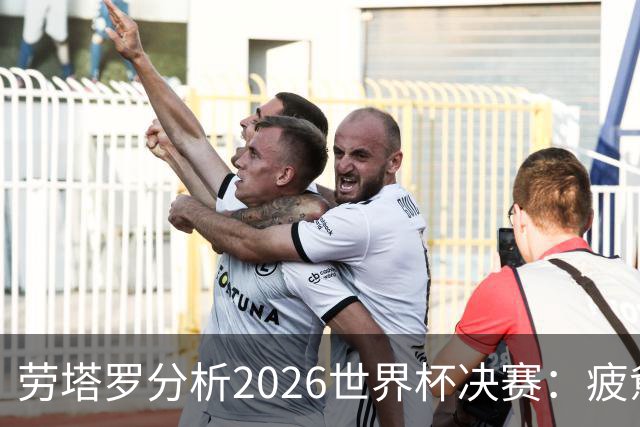 劳塔罗分析2026世界杯决赛：疲惫不堪的抗争与西班牙的强大